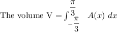 \text{The volume V =}\int ^{\dfrac{\pi}{3}}_{-\dfrac{\pi}{3}} \ \ A(x) \ dx