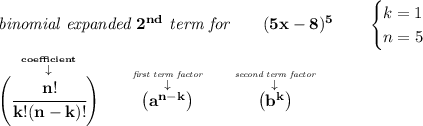 \bf \textit{binomial expanded }2^{nd}\textit{ term for}\qquad (5x-8)^5\qquad \begin{cases} k=1\\ n=5 \end{cases} \\\\ \stackrel{\stackrel{coefficient}{\downarrow }}{\left(\cfrac{n!}{k!(n-k)!}\right)} \qquad \stackrel{\stackrel{\textit{first term factor}}{\downarrow }}{\left( a^{n-k} \right)} \qquad \stackrel{\stackrel{\textit{second term factor}}{\downarrow }}{\left( b^k \right)}