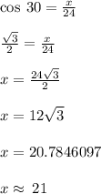 \cos \: 30 \degree =  \frac{x}{24} \\  \\  \frac{ \sqrt{3} }{2}   = \frac{x}{24} \\  \\ x =  \frac{24 \sqrt{3} }{2}  \\  \\ x = 12 \sqrt{3}  \\  \\   x = 20.7846097 \\  \\ x \approx \: 21