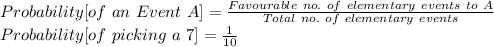Probability[of\ an\ Event\ A]=\frac{Favourable\ no.\ of\ elementary\ events\ to\ A}{Total\ no.\ of\ elementary\ events}\\Probability[of\ picking\ a\ 7]=\frac{1}{10}