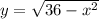 y=\sqrt{36-x^2}