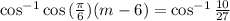 \cos^{-1}{\cos{(\frac{\pi}{6})(m-6)}} = \cos^{-1}{\frac{10}{27}}