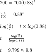 200=700(0.88)^t\\\\\frac{200}{700}=0.88^t\\\\log(\frac{2}{7})=t \times log(0.88)\\\\t=\frac{log(\frac{2}{7})}{log(0.88)}\\\\t=9.799 \approx 9.8