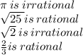 \pi \: is \: irrational \\  \sqrt{25 \: } is \: rational \\  \sqrt{2}   \: is \: irrational \\  \frac{2}{3} is \: rational