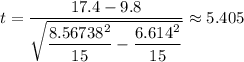 t=\dfrac{ 17.4 - 9.8}{\sqrt{\dfrac{8.56738^{2}}{15} - \dfrac{6.614^{2} }{15}}} \approx 5.405