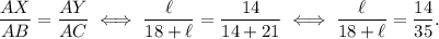 \dfrac{AX}{AB} = \dfrac{AY}{AC} \iff \dfrac{\ell}{18+\ell} = \dfrac{14}{14+21} \iff\dfrac{\ell}{18+\ell} = \dfrac{14}{35}.