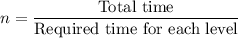 n=\dfrac{\text{Total time}}{\text{Required time for each level}}