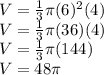 V=\frac{1}{3} \pi (6)^2(4)\\V=\frac{1}{3} \pi (36)(4)\\V=\frac{1}{3} \pi (144)\\V=48\pi