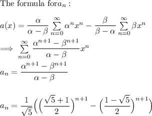 \text{The formula for} a_n: \\ \\  a(x) = \dfrac{\alpha }{\alpha - \beta }\sum \limits ^{\infty}_{n=0} \alpha ^n x^n - \dfrac{\beta}{\beta - \alpha }\sum \limits ^{\infty}_{n=0} \beta x^n \\ \\  \implies \sum \limits ^{\infty}_{n =0} \dfrac{\alpha ^{n+1}- \beta ^{n+1}}{\alpha - \beta}x^n \\ \\  a_n = \dfrac{\alpha ^{n+1}- \beta ^{n+1}}{\alpha - \beta } \\ \\  \\  a_n = \dfrac{1}{\sqrt{5}} \Big (\Big( \dfrac{\sqrt{5}+1}{2}\Big)^{n+1}- \Big ( \dfrac{1-\sqrt{5}}{2}\Big) ^{n+1}\Big)