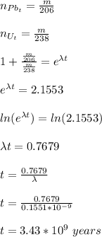 n_{Pb_t}=\frac{m}{206} \\\\n_{U_t}=\frac{m}{238}\\\\1+\frac{\frac{m}{206}}{\frac{m}{238}}=e^{\lambda t}  \\\\e^{\lambda t}  =2.1553\\\\ln(e^{\lambda t}  )=ln(2.1553)\\\\\lambda t=0.7679\\\\t=\frac{0.7679}{\lambda} \\\\t=\frac{0.7679}{0.1551*10^{-9}} \\\\t=3.43*10^9\ years