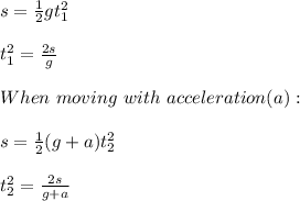 s=\frac{1}{2}gt_1^2\\\\t_1^2=\frac{2s}{g}  \\\\When\ moving\ with\ acceleration(a):\\\\s=\frac{1}{2}(g+a)t_2^2\\\\t_2^2=\frac{2s}{g+a}