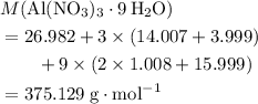 \begin{aligned}& M({\rm Al(NO_3)_3 \cdot {9\, H_2O}}) \\ &= 26.982 + 3 \times (14.007 + 3 \time 15.999) \\ &\quad \quad + 9 \times (2 \times 1.008 + 15.999) \\ &= 375.129\; \rm g \cdot mol^{-1}\end{aligned}