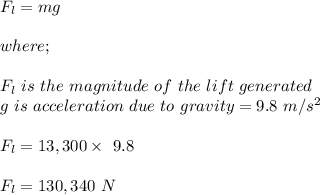F_l = mg\\\\where;\\\\F_l \ is \ the \ magnitude \ of \ the \ lift \ generated\\g  \ is \ acceleration \ due \ to \ gravity = 9.8 \ m/s^2\\\\F_l = 13,300 \times \ 9.8\\\\F_l = 130,340 \ N