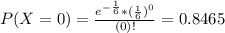 P(X = 0) = \frac{e^{-\frac{1}{6}}*(\frac{1}{6})^{0}}{(0)!} = 0.8465