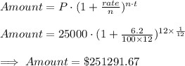 Amount=P\cdot (1+\frac{rate}{n})^{n\cdot t}\\\\Amount=25000\cdot (1+\frac{6.2}{100\times 12})^{12\times \frac{1}{12}}\\\\\implies Amount =\$251291.67