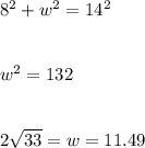 8^{2}  + w^{2}  = 14^{2} \\\\\\w^{2}  = 132\\\\\\2\sqrt{33}  = w = 11.49