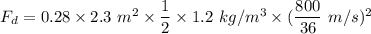F_{d} = 0.28\times 2.3\ m^{2}\times\dfrac{1}{2}\times1.2\ kg/m^{3} \times (\dfrac{800}{36}\ m/s)^{2}