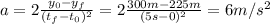 a = 2\frac{y_{0} - y_{f}}{(t_{f} - t_{0})^{2}} = 2\frac{300 m - 225 m}{(5 s - 0)^{2}} = 6 m/s^{2}