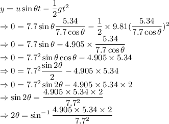 y=u\sin\theta t-\dfrac{1}{2}gt^2\\\Rightarrow 0=7.7\sin\theta \dfrac{5.34}{7.7\cos\theta}-\dfrac{1}{2}\times 9.81 (\dfrac{5.34}{7.7\cos\theta})^2\\\Rightarrow 0=7.7\sin\theta-4.905\times \dfrac{5.34}{7.7\cos\theta}\\\Rightarrow 0=7.7^2\sin\theta \cos\theta-4.905\times 5.34\\\Rightarrow 0=7.7^2\dfrac{\sin2\theta}{2}-4.905\times 5.34\\\Rightarrow 0=7.7^2\sin2\theta-4.905\times5.34\times 2\\\Rightarrow \sin2\theta=\dfrac{4.905\times 5.34\times 2}{7.7^2}\\\Rightarrow 2\theta=\sin^{-1}\dfrac{4.905\times 5.34\times 2}{7.7^2}