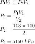 P_1V_1=P_2V_2\\\\P_2=\dfrac{P_1V_1}{V_2}\\\\P_2=\dfrac{103\times 100}{2}\\\\P_2=5150\ kPa