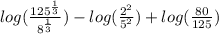 log( \frac{125^{\frac{1}{3}}}{8^{\frac{1}{3}}} )- log( \frac{2^2}{5^2} ) + log( \frac{80}{125} )