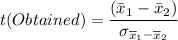 t(Obtained)=\dfrac{(\bar x_{1}-\bar x_{2})}{\sigma _{\overline x_1 - \overline x_2} }