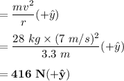 = \dfrac{mv^2}{r}(+\hat y) \ \\ \\ = \dfrac{28 \ kg \times (7 \ m/s)^2}{3.3 \ m }( + \hat y) \\ \\ = \mathbf{416 \ N ( + \hat y)}