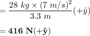= \dfrac{28 \ kg \times (7 \ m/s)^2}{3.3 \ m }( + \hat y) \\ \\ = \mathbf{416 \ N ( + \hat y)}