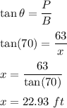 \tan\theta=\dfrac{P}{B}\\\\\tan(70)=\dfrac{63}{x}\\\\x=\dfrac{63}{\tan(70)}\\\\x=22.93\ ft