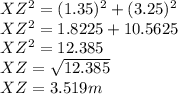 XZ^{2} = (1.35)^{2} + (3.25)^{2}\\XZ^{2} = 1.8225 + 10.5625\\XZ^2 = 12.385\\XZ = \sqrt{12.385} \\XZ = 3.519 m