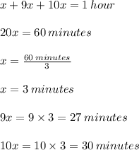 x + 9x + 10x = 1 \: hour \\  \\ 20x = 60 \: minutes \\  \\ x =  \frac{60 \: minutes}{3}   \\  \\ x = 3 \: minutes \\  \\ 9x = 9 \times 3 = 27 \: minutes \\  \\ 10x =  10 \times 3 = 30 \: minutes