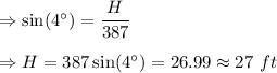 \Rightarrow \sin (4^{\circ})=\dfrac{H}{387}\\\\\Rightarrow H=387\sin (4^{\circ})=26.99\approx 27\ ft