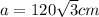 a = 120 \sqrt{3} cm