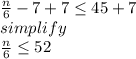 \frac{n}{6} -7 + 7\leq 45 + 7\\simplify\\\frac{n}{6} \leq 52