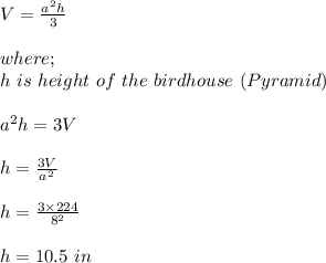 V = \frac{a^2h}{3} \\\\where;\\h \ is \ height \ of \ the \ birdhouse \ (Pyramid)\\\\a^2h = 3V\\\\h = \frac{3V}{a^2} \\\\h = \frac{3 \times 224}{8^2} \\\\h = 10.5 \ in