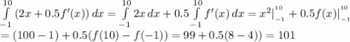 \int\limits^{10}_{-1} {(2x+0.5f'(x))} \, dx =\int\limits^{10}_{-1} {2x} \, dx +0.5\int\limits^{10}_{-1} {f'(x)} \, dx =x^2|^{^{10}}_{_{-1}}+0.5f(x)|^{^{10}}_{_{-1}}\\=(100-1)+0.5(f(10)-f(-1))=99+0.5(8-4))=101
