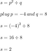s =  {p}^{2}  \div q \\  \\ plug \: p =  - 4 \: and \: q = 8 \\  \\ s =  {( - 4)}^{2}  \div 8 \\  \\ s = 16 \div 8 \\  \\ s = 2