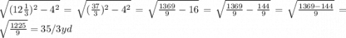 \sqrt{(12\frac{1}{3}) ^{2} -4^{2} }=\sqrt{(\frac{37}{3})^{2} -4^{2}  }= \sqrt{\frac{1369}{9}-16 }  =\sqrt{\frac{1369}{9} - \frac{144}{9} } = \sqrt{\frac{1369 - 144}{9} }= \sqrt{\frac{1225}{9} }= 35/3 yd