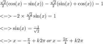 \frac{ \sqrt{2} }{2} ( \cos(x)  -  \sin(x) ) -  \frac{  \sqrt{2}  }{2} ( \sin(x)  +  \cos(x) ) = 1 \\  \\  <  =    - 2 \times  \frac{ \sqrt{2} }{2}  \sin(x)  = 1 \\  \\  <  =    \sin(x)  =  \frac{ - 1}{ \sqrt{2} } \\  \\  <  =   x =  -  \frac{\pi}{4}  + k2\pi \: or \: x  =  \frac{5\pi}{4}  + k2\pi