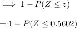 \implies 1 - P(Z \le z) \\ \\ = 1 - P(Z \le 0.5602)