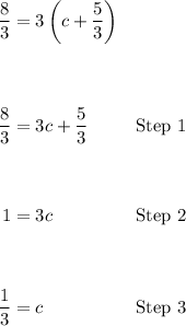 \qquad\begin{aligned} \dfrac83&=3\left(c+\dfrac53\right)\\\\ \\ \dfrac83&=3c+\dfrac53&\green{\text{Step } 1}\\\\ \\ 1&=3c&\blue{\text{Step } 2}\\\\ \\ \dfrac13&=c&\purple{\text{Step } 3}\\\\ \end{aligned}