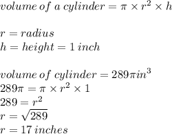 volume \: of \: a \: cylinder = \pi \times  {r}^{2}  \times h \\  \\ r = radius \\ h = height =1 \: inch \\  \\ volume \: of \: cylinder = 289\pi {in}^{3}  \\ 289\pi = \pi \times  {r}^{2}  \times 1 \\ 289 =  {r}^{2}  \\ r =  \sqrt{289}  \\ r = 17 \: inches