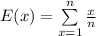 E(x) = \sum \limits^{n}_{x=1} \frac{x}{n}