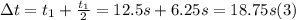 \Delta t = t_{1} + \frac{t_{1} }{2} = 12.5 s + 6.25 s = 18.75 s (3)