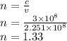 n =  \frac{c}{v}  \\ n =  \frac{3 \times 10 {}^{8} }{2.251 \times  {10}^{8} }  \\ n = 1.33