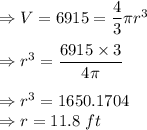 \Rightarrow V=6915=\dfrac{4}{3}\pi r^3\\\\\Rightarrow r^3=\dfrac{6915\times 3}{4\pi}\\\\\Rightarrow r^3=1650.1704\\\Rightarrow r=11.8\ ft