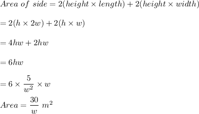 Area \ of \ side = 2 ( height \times length ) + 2( height \times width) \\ \\  = 2 (h \times 2w) + 2(h\times w) \\ \\  = 4hw + 2hw  \\ \\  = 6 hw  \\ \\  = 6 \times \dfrac{5}{w^2} \times w  \\ \\  Area = \dfrac{30 }{w} \ m^2