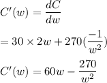 C'(w) = \dfrac{dC}{dw} \\ \\  = 30 \times 2w + 270 ( \dfrac{-1}{w^2}) \\ \\  C'(w) = 60 w - \dfrac{270 }{w^2}  \\ \\