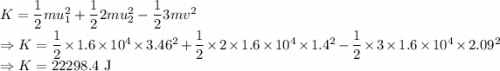 K=\dfrac{1}{2}mu_1^2+\dfrac{1}{2}2mu_2^2-\dfrac{1}{2}3mv^2\\\Rightarrow K=\dfrac{1}{2}\times 1.6\times 10^4\times 3.46^2+\dfrac{1}{2}\times 2\times 1.6\times 10^4\times 1.4^2-\dfrac{1}{2}\times 3\times 1.6\times 10^4\times 2.09^2\\\Rightarrow K=22298.4\ \text{J}