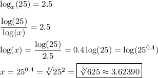 \log_x(25)=2.5\\\\\dfrac{\log(25)}{\log(x)}=2.5\\\\\log(x)=\dfrac{\log(25)}{2.5}=0.4\log(25)=\log(25^{0.4})\\\\x=25^{0.4}=\sqrt[5]{25^2}=\boxed{\sqrt[5]{625}\approx 3.62390}
